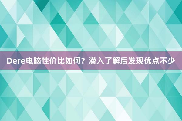 Dere电脑性价比如何？潜入了解后发现优点不少
