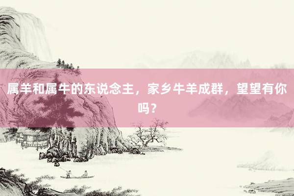 属羊和属牛的东说念主，家乡牛羊成群，望望有你吗？