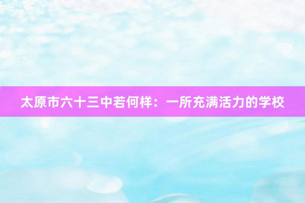 太原市六十三中若何样：一所充满活力的学校
