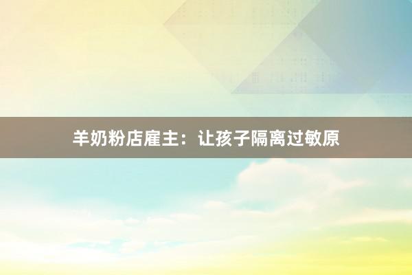 羊奶粉店雇主：让孩子隔离过敏原
