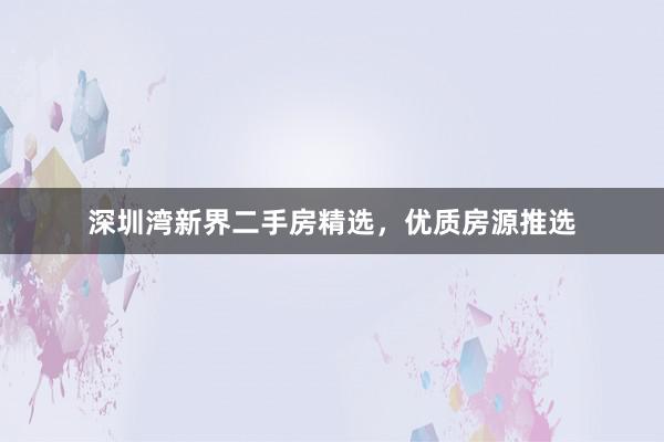 深圳湾新界二手房精选，优质房源推选
