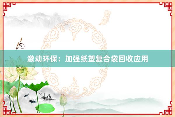 激动环保：加强纸塑复合袋回收应用