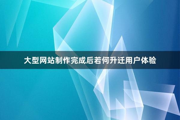 大型网站制作完成后若何升迁用户体验
