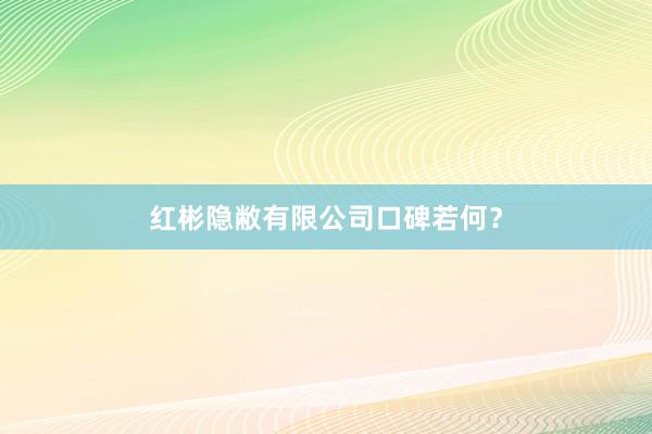 红彬隐敝有限公司口碑若何？