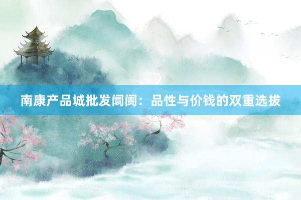 南康产品城批发阛阓：品性与价钱的双重选拔