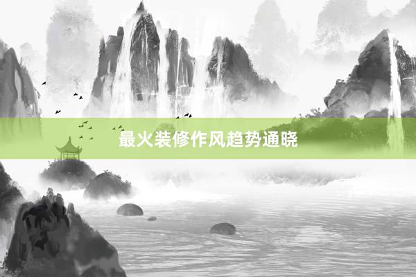 最火装修作风趋势通晓