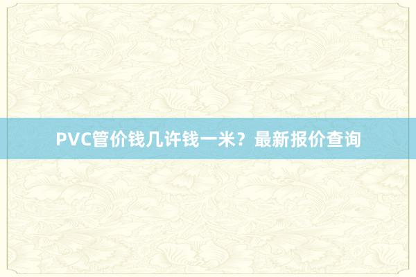 PVC管价钱几许钱一米？最新报价查询