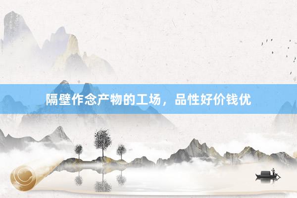 隔壁作念产物的工场，品性好价钱优