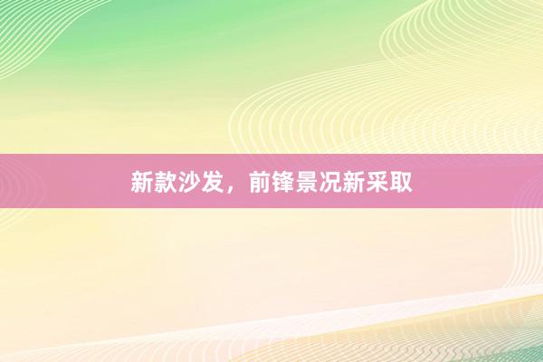 新款沙发，前锋景况新采取