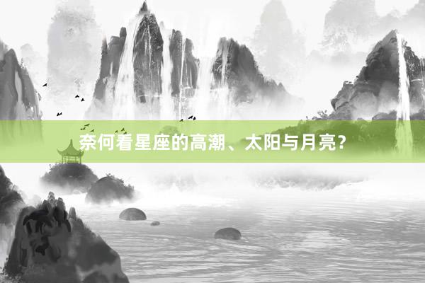 奈何看星座的高潮、太阳与月亮？