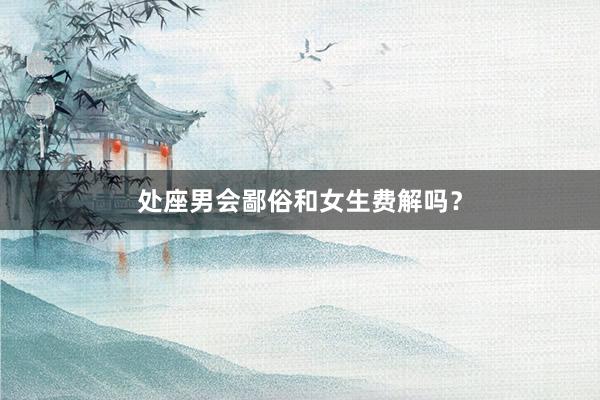 处座男会鄙俗和女生费解吗？