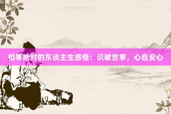 相等绝对的东谈主生感悟：识破世事，心自安心