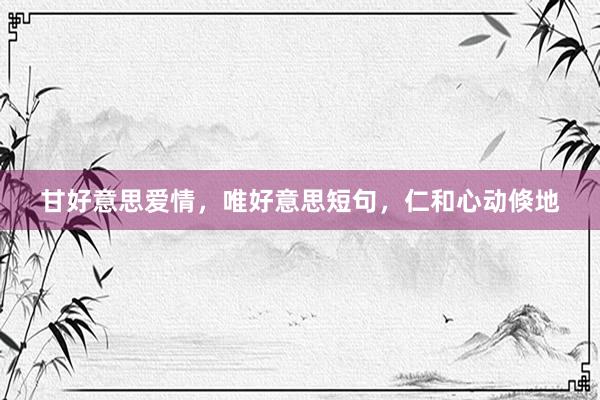 甘好意思爱情，唯好意思短句，仁和心动倏地