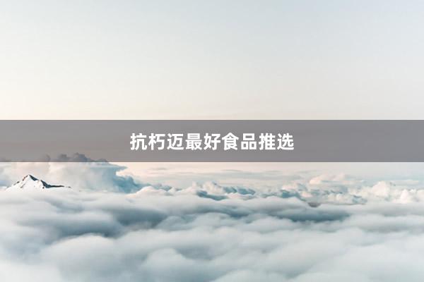 抗朽迈最好食品推选