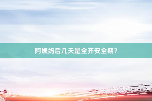 阿姨妈后几天是全齐安全期？