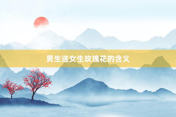 男生送女生玫瑰花的含义