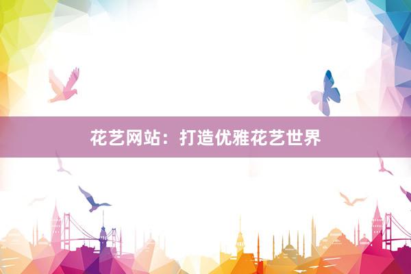 花艺网站：打造优雅花艺世界