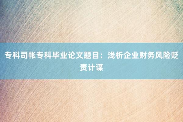 专科司帐专科毕业论文题目：浅析企业财务风险贬责计谋